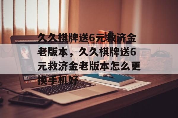 久久棋牌送6元救济金老版本，久久棋牌送6元救济金老版本怎么更换手机好