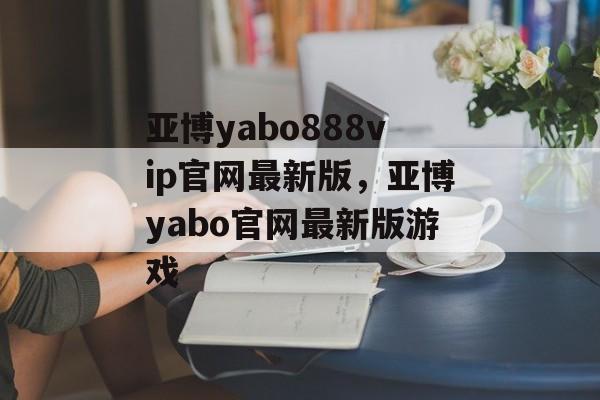 亚博yabo888vip官网最新版，亚博yabo官网最新版游戏