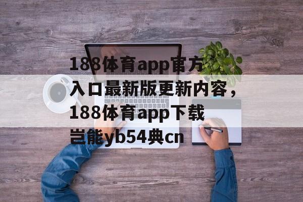 188体育app官方入口最新版更新内容，188体育app下载岂能yb54典cn