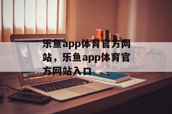 乐鱼app体育官方网站，乐鱼app体育官方网站入口