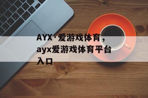 AYX·爱游戏体育，ayx爱游戏体育平台入口